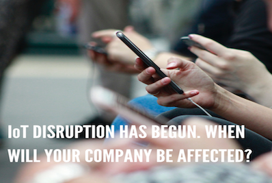 IoT DISRUPTION HAS BEGUN. WHEN WILL YOUR COMPANY BE AFFECTED?